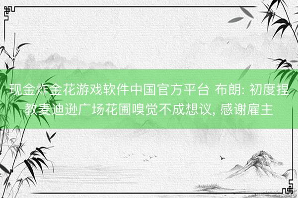 现金炸金花游戏软件中国官方平台 布朗: 初度捏教麦迪逊广场花圃嗅觉不成想议， 感谢雇主