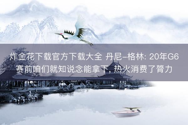 炸金花下载官方下载大全 丹尼-格林: 20年G6赛前咱们就知说念能拿下， 热火消费了膂力