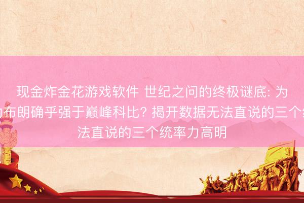 现金炸金花游戏软件 世纪之问的终极谜底: 为什么巅峰勒布朗确乎强于巅峰科比? 揭开数据无法直说的三个统率力高明