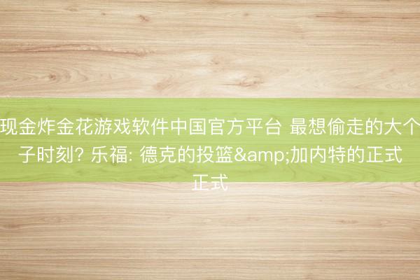 现金炸金花游戏软件中国官方平台 最想偷走的大个子时刻? 乐福: 德克的投篮&加内特的正式