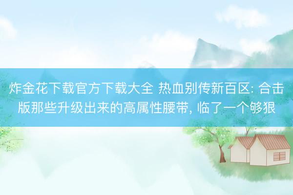 炸金花下载官方下载大全 热血别传新百区: 合击版那些升级出来的高属性腰带， 临了一个够狠