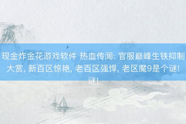 现金炸金花游戏软件 热血传闻: 官服巅峰生铁抑制大赏， 新百区惊艳， 老百区强悍， 老区魔9是个谜!