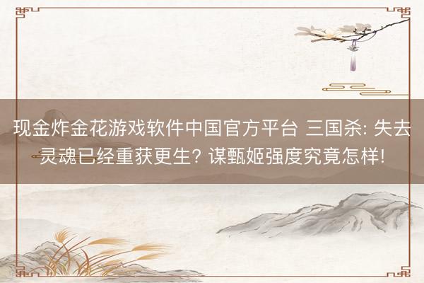 现金炸金花游戏软件中国官方平台 三国杀: 失去灵魂已经重获更生? 谋甄姬强度究竟怎样!