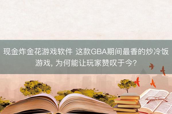 现金炸金花游戏软件 这款GBA期间最香的炒冷饭游戏， 为何能让玩家赞叹于今?
