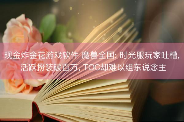 现金炸金花游戏软件 魔兽全国: 时光服玩家吐槽, 活跃扮装破百万, TOC却难以组东说念主