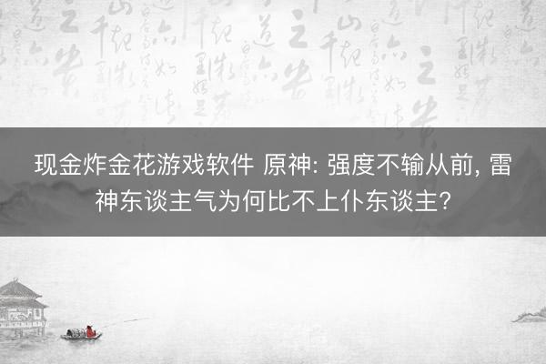 现金炸金花游戏软件 原神: 强度不输从前, 雷神东谈主气为何比不上仆东谈主?