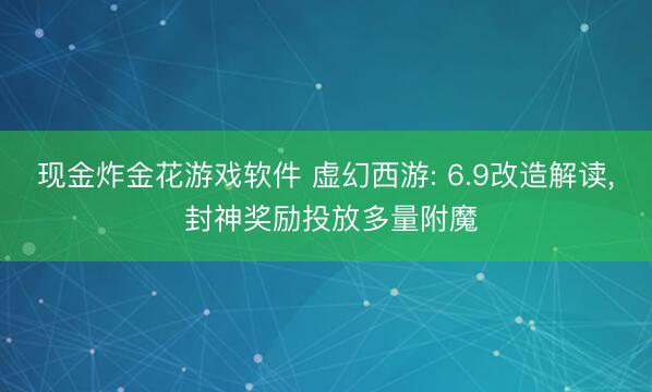 现金炸金花游戏软件 虚幻西游: 6.9改造解读， 封神奖励投放多量附魔