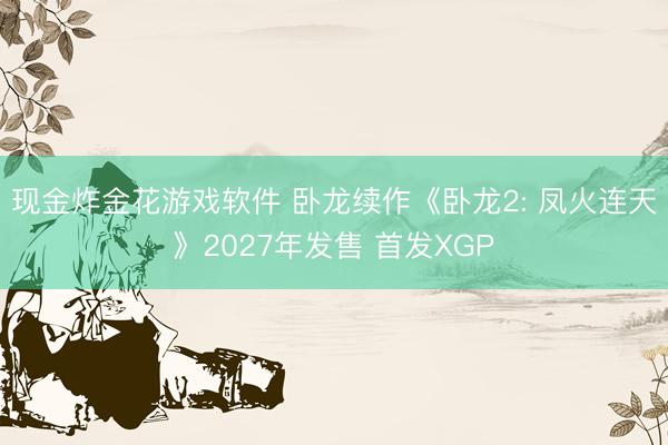 现金炸金花游戏软件 卧龙续作《卧龙2: 凤火连天》2027年发售 首发XGP