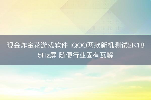 现金炸金花游戏软件 iQOO两款新机测试2K185Hz屏 随便行业固有瓦解