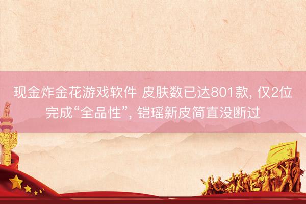 现金炸金花游戏软件 皮肤数已达801款， 仅2位完成“全品性”， 铠瑶新皮简直没断过