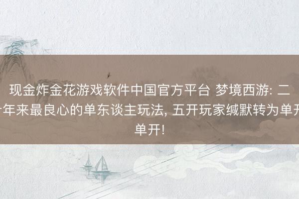现金炸金花游戏软件中国官方平台 梦境西游: 二十年来最良心的单东谈主玩法， 五开玩家缄默转为单开!