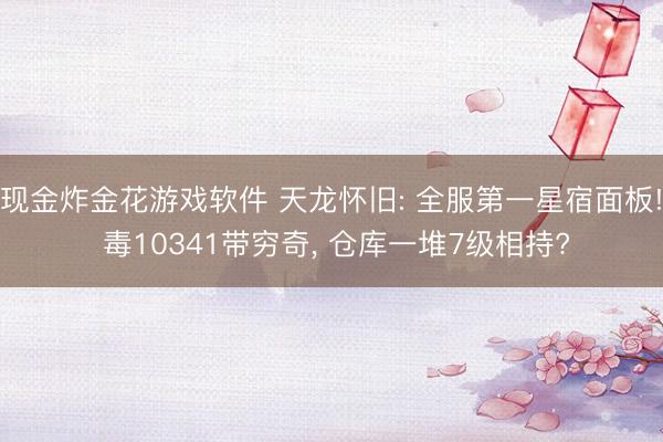 现金炸金花游戏软件 天龙怀旧: 全服第一星宿面板! 毒10341带穷奇, 仓库一堆7级相持?