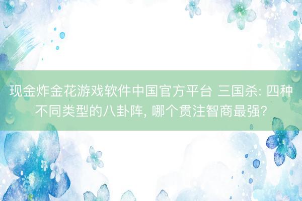 现金炸金花游戏软件中国官方平台 三国杀: 四种不同类型的八卦阵， 哪个贯注智商最强?