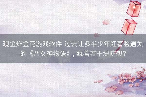 现金炸金花游戏软件 过去让多半少年红着脸通关的《八女神物语》, 藏着若干堤防想?
