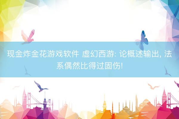 现金炸金花游戏软件 虚幻西游: 论概述输出， 法系偶然比得过固伤!