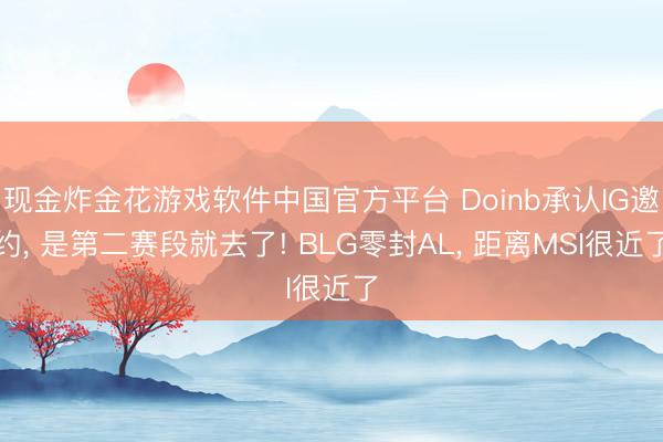 现金炸金花游戏软件中国官方平台 Doinb承认IG邀约, 是第二赛段就去了! BLG零封AL, 距离MSI很近了