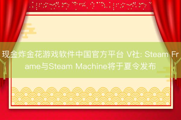 现金炸金花游戏软件中国官方平台 V社: Steam Frame与Steam Machine将于夏令发布