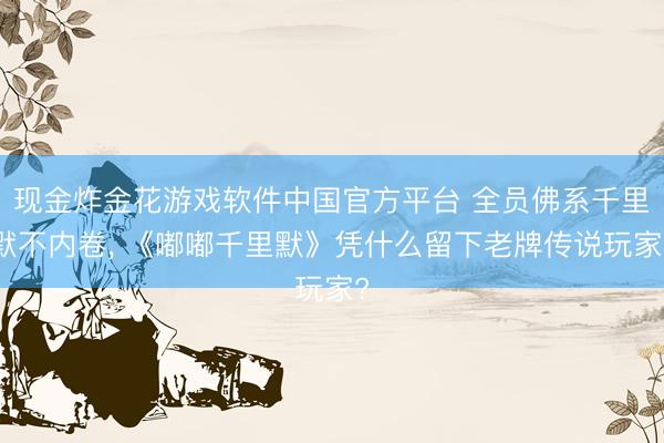 现金炸金花游戏软件中国官方平台 全员佛系千里默不内卷， 《嘟嘟千里默》凭什么留下老牌传说玩家?