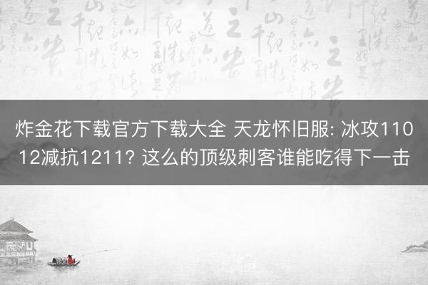 炸金花下载官方下载大全 天龙怀旧服: 冰攻11012减抗1211? 这么的顶级刺客谁能吃得下一击