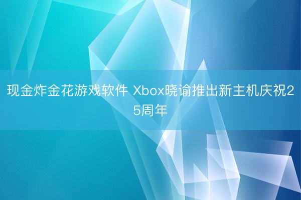 现金炸金花游戏软件 Xbox晓谕推出新主机庆祝25周年
