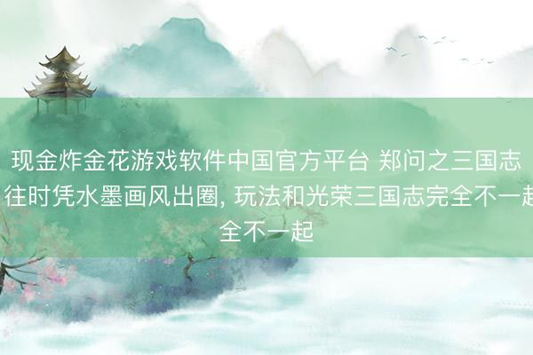 现金炸金花游戏软件中国官方平台 郑问之三国志: 往时凭水墨画风出圈， 玩法和光荣三国志完全不一起