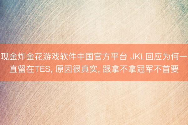 现金炸金花游戏软件中国官方平台 JKL回应为何一直留在TES， 原因很真实， 跟拿不拿冠军不首要