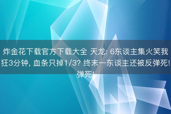 炸金花下载官方下载大全 天龙: 6东谈主集火笑我狂3分钟, 血条只掉1/3? 终末一东谈主还被反弹死!