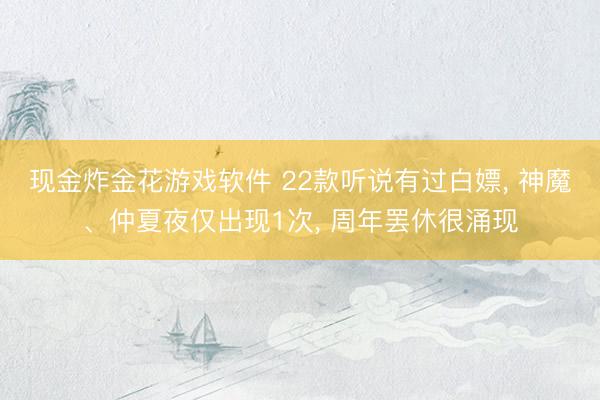 现金炸金花游戏软件 22款听说有过白嫖， 神魔、仲夏夜仅出现1次， 周年罢休很涌现