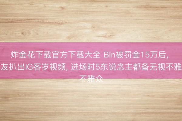 炸金花下载官方下载大全 Bin被罚金15万后， 网友扒出IG客岁视频， 进场时5东说念主都备无视不雅众