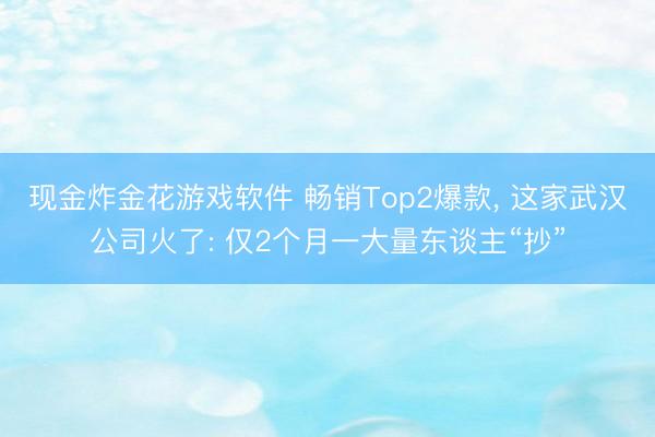 现金炸金花游戏软件 畅销Top2爆款, 这家武汉公司火了: 仅2个月一大量东谈主“抄”