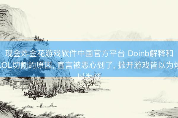 现金炸金花游戏软件中国官方平台 Doinb解释和LOL切割的原因， 直言被恶心到了， 掀开游戏皆以为烦