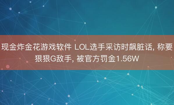 现金炸金花游戏软件 LOL选手采访时飙脏话， 称要狠狠G敌手， 被官方罚金1.56W