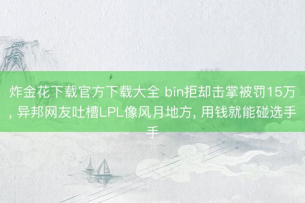 炸金花下载官方下载大全 bin拒却击掌被罚15万， 异邦网友吐槽LPL像风月地方， 用钱就能碰选手