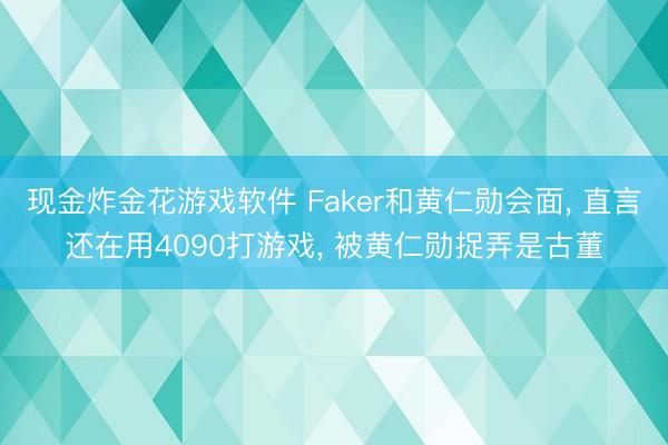 现金炸金花游戏软件 Faker和黄仁勋会面， 直言还在用4090打游戏， 被黄仁勋捉弄是古董