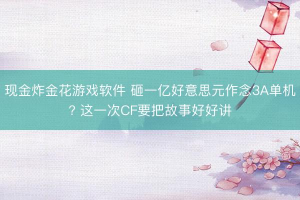现金炸金花游戏软件 砸一亿好意思元作念3A单机? 这一次CF要把故事好好讲