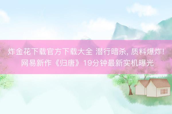 炸金花下载官方下载大全 潜行暗杀， 质料爆炸! 网易新作《归唐》19分钟最新实机曝光