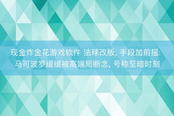 现金炸金花游戏软件 法球改版， 手段加前摇: 马可波罗缓缓被高端局断念， 号称至暗时刻