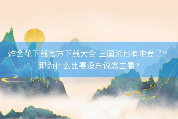 炸金花下载官方下载大全 三国杀也有电竞了? 那为什么比赛没东说念主看?