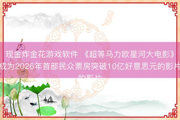 现金炸金花游戏软件 《超等马力欧星河大电影》成为2026年首部民众票房突破10亿好意思元的影片