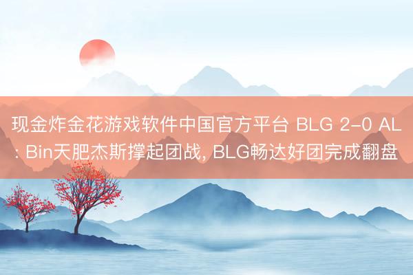 现金炸金花游戏软件中国官方平台 BLG 2-0 AL: Bin天肥杰斯撑起团战, BLG畅达好团完成翻盘