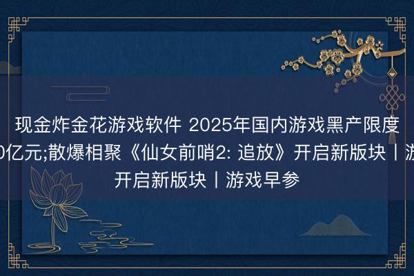 现金炸金花游戏软件 2025年国内游戏黑产限度已超100亿元;散爆相聚《仙女前哨2: 追放》开启新版块丨游戏早参