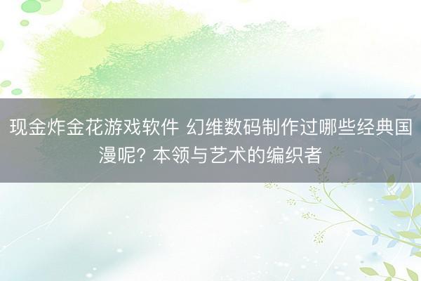 现金炸金花游戏软件 幻维数码制作过哪些经典国漫呢? 本领与艺术的编织者