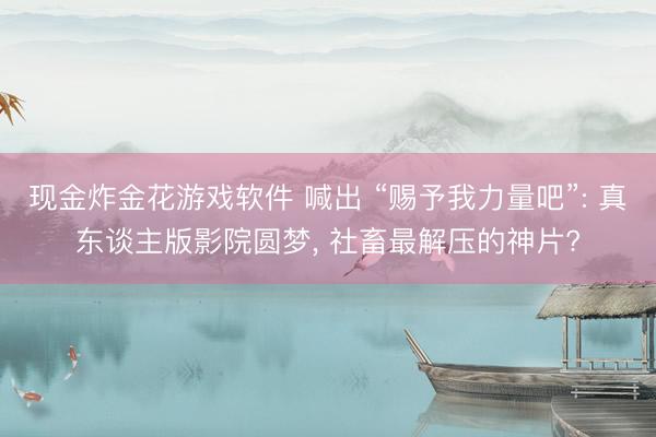 现金炸金花游戏软件 喊出 “赐予我力量吧”: 真东谈主版影院圆梦， 社畜最解压的神片?