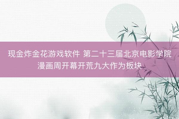 现金炸金花游戏软件 第二十三届北京电影学院漫画周开幕开荒九大作为板块