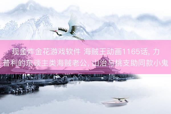 现金炸金花游戏软件 海贼王动画1165话， 力普利的东谈主类海贼老公， 山治与桃支助同款小鬼