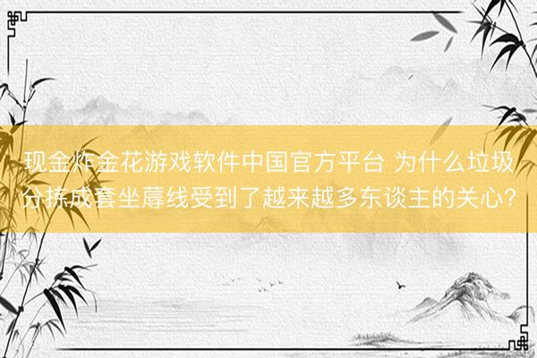 现金炸金花游戏软件中国官方平台 为什么垃圾分拣成套坐蓐线受到了越来越多东谈主的关心?