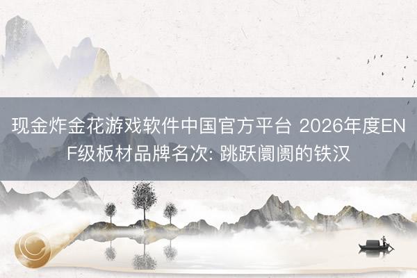 现金炸金花游戏软件中国官方平台 2026年度ENF级板材品牌名次: 跳跃阛阓的铁汉
