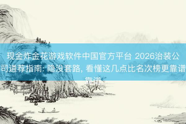 现金炸金花游戏软件中国官方平台 2026治装公司遴荐指南: 隐没套路， 看懂这几点比名次榜更靠谱