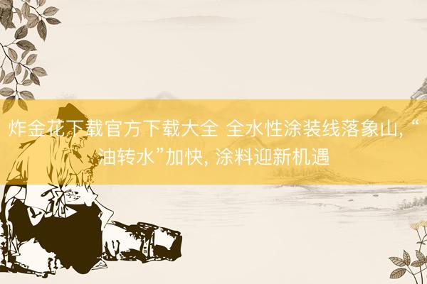 炸金花下载官方下载大全 全水性涂装线落象山， “油转水”加快， 涂料迎新机遇