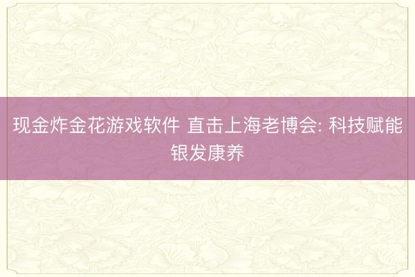 现金炸金花游戏软件 直击上海老博会: 科技赋能银发康养